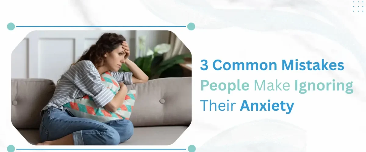3 Common Mistakes People Make Ignoring Their Anxiety